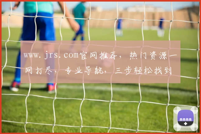 www.jrs.com官网推荐，热门资源一网打尽，专业导航，三步轻松找到所需