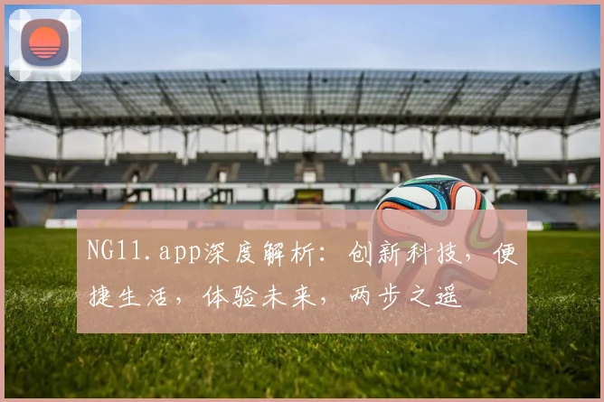 NG11.app深度解析：创新科技，便捷生活，体验未来，两步之遥