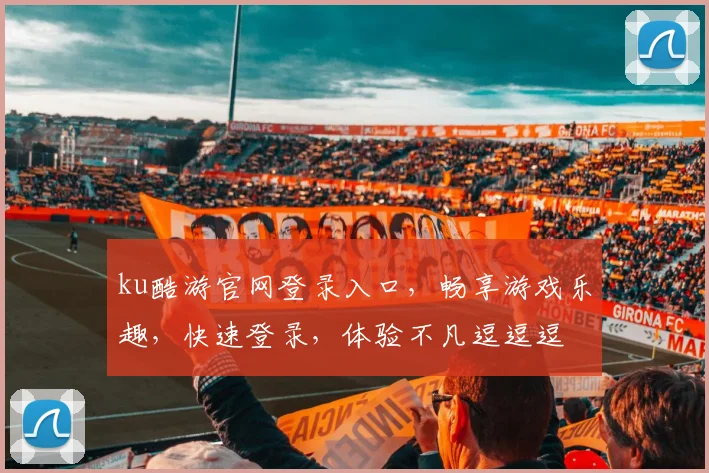 ku酷游官网登录入口，畅享游戏乐趣，快速登录，体验不凡逗逗逗