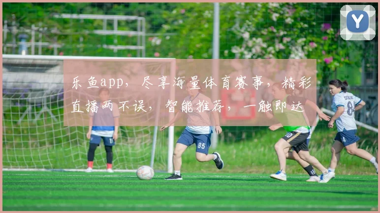 乐鱼app，尽享海量体育赛事，精彩直播两不误，智能推荐，一触即达