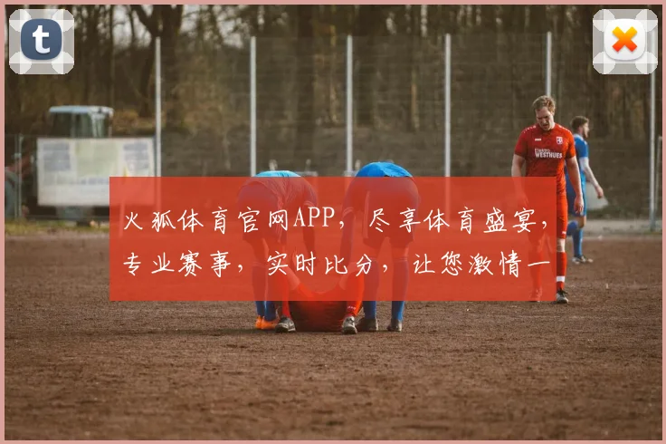 火狐体育官网APP，尽享体育盛宴，专业赛事，实时比分，让您激情一触即发，尽在掌握，不容错过