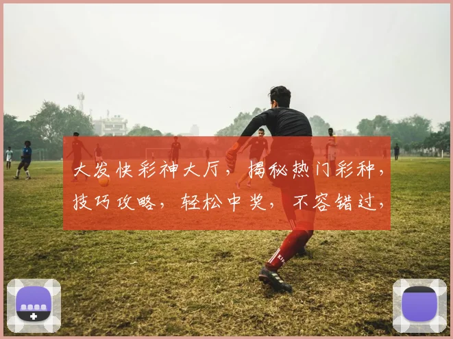 大发快彩神大厅，揭秘热门彩种，技巧攻略，轻松中奖，不容错过，三大亮点，必看攻略