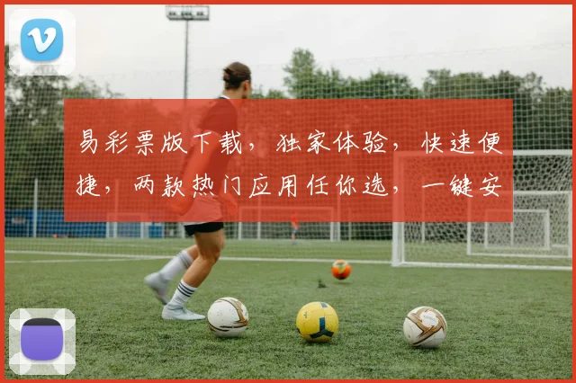 易彩票版下载，独家体验，快速便捷，两款热门应用任你选，一键安装，畅享福利
