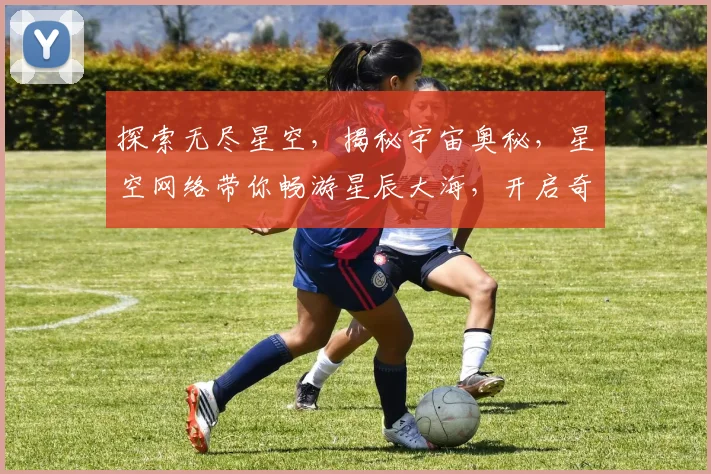 探索无尽星空，揭秘宇宙奥秘，星空网络带你畅游星辰大海，开启奇幻旅程。