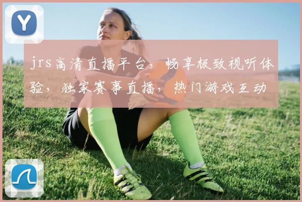 jrs高清直播平台，畅享极致视听体验，独家赛事直播，热门游戏互动，三网覆盖，畅快观看，一触即达