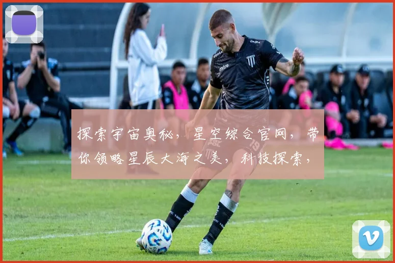 探索宇宙奥秘，星空综合官网，带你领略星辰大海之美，科技探索，互动体验两不误。