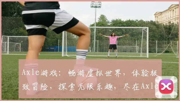Axle游戏：畅游虚拟世界，体验极致冒险，探索无限乐趣，尽在Axle游戏