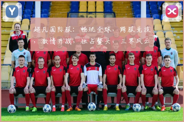超凡国际服：畅玩全球，跨服竞技，激情开战，独占鳌头，三界风云，尽在掌握