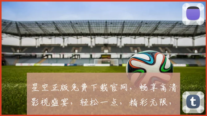 星空正版免费下载官网，畅享高清影视盛宴，轻松一点，精彩无限，尽在掌握